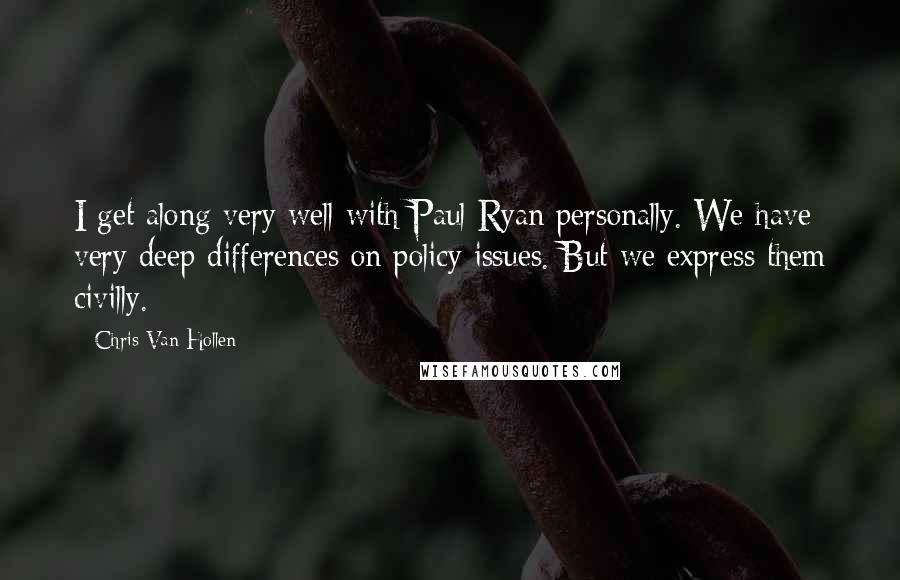 Chris Van Hollen Quotes: I get along very well with Paul Ryan personally. We have very deep differences on policy issues. But we express them civilly.