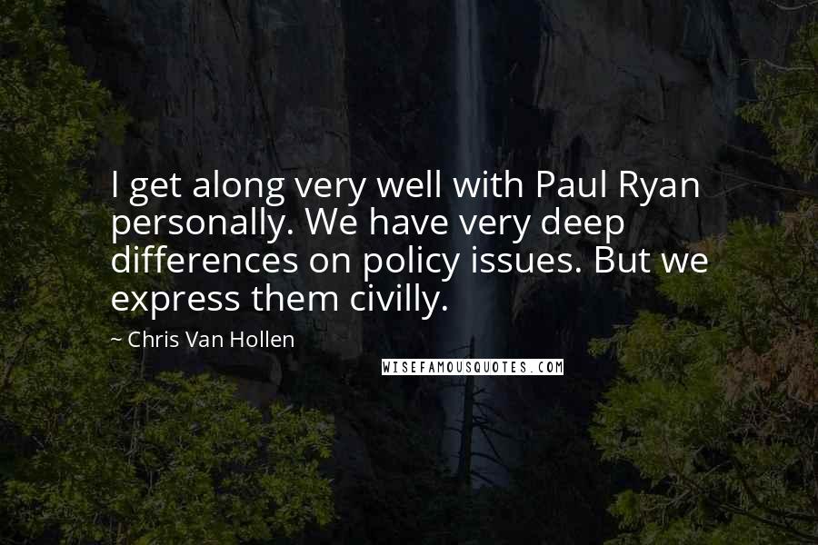 Chris Van Hollen Quotes: I get along very well with Paul Ryan personally. We have very deep differences on policy issues. But we express them civilly.