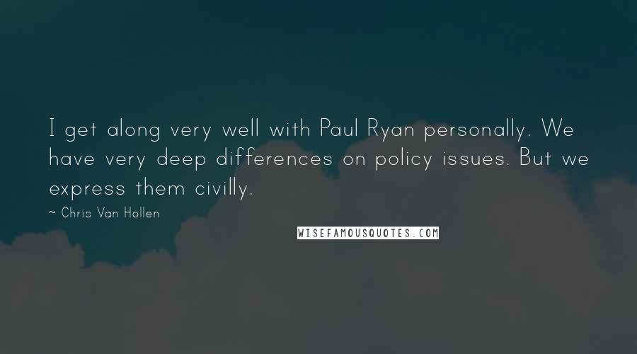 Chris Van Hollen Quotes: I get along very well with Paul Ryan personally. We have very deep differences on policy issues. But we express them civilly.