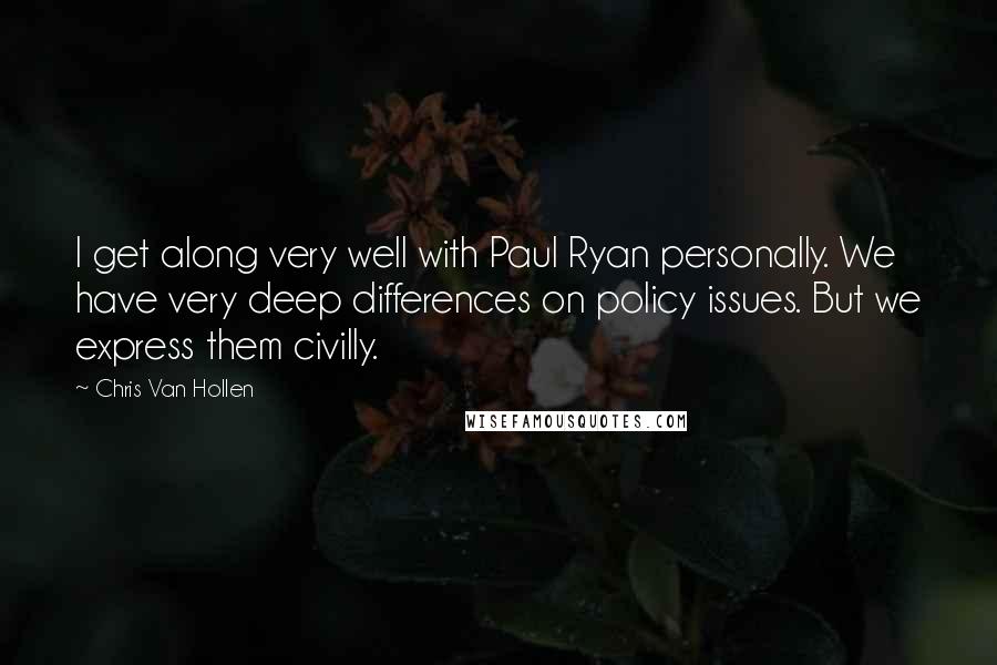 Chris Van Hollen Quotes: I get along very well with Paul Ryan personally. We have very deep differences on policy issues. But we express them civilly.