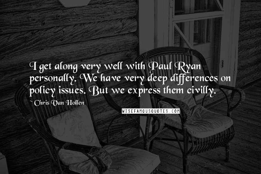 Chris Van Hollen Quotes: I get along very well with Paul Ryan personally. We have very deep differences on policy issues. But we express them civilly.