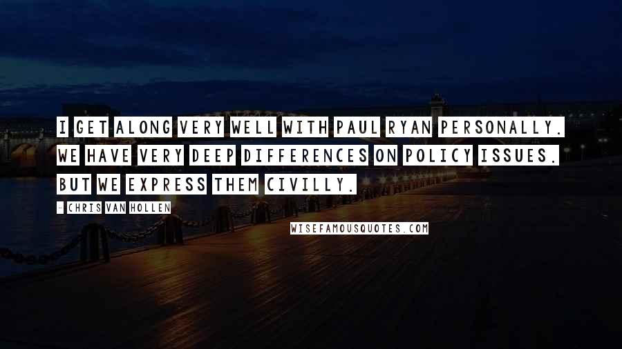 Chris Van Hollen Quotes: I get along very well with Paul Ryan personally. We have very deep differences on policy issues. But we express them civilly.