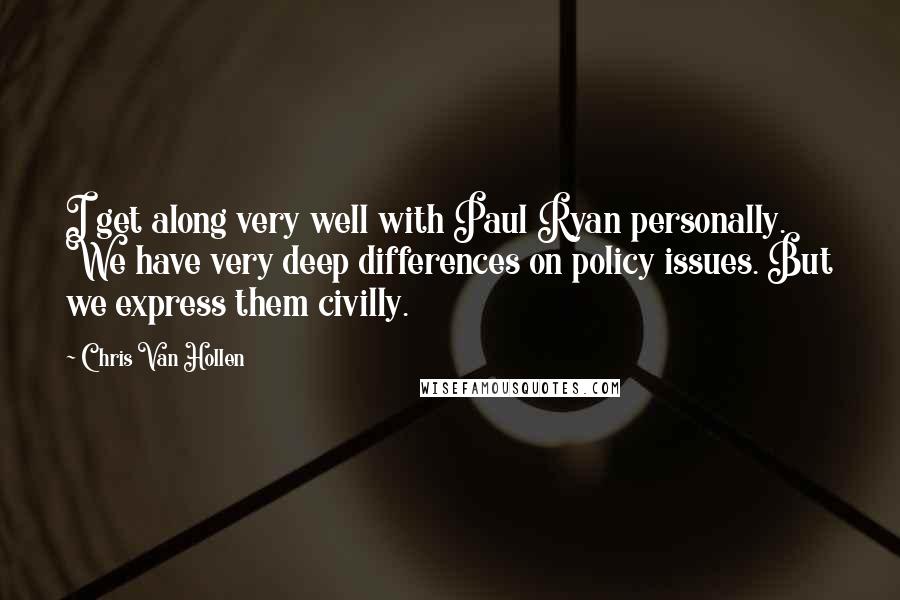 Chris Van Hollen Quotes: I get along very well with Paul Ryan personally. We have very deep differences on policy issues. But we express them civilly.
