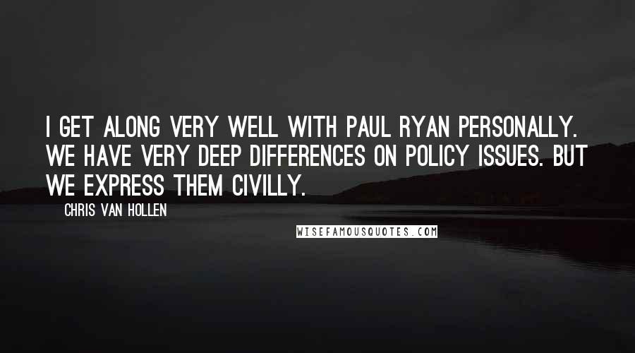 Chris Van Hollen Quotes: I get along very well with Paul Ryan personally. We have very deep differences on policy issues. But we express them civilly.