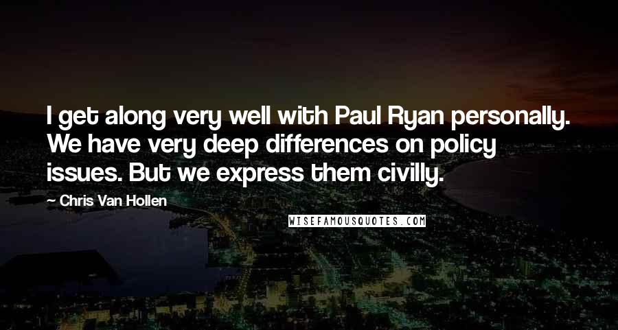 Chris Van Hollen Quotes: I get along very well with Paul Ryan personally. We have very deep differences on policy issues. But we express them civilly.