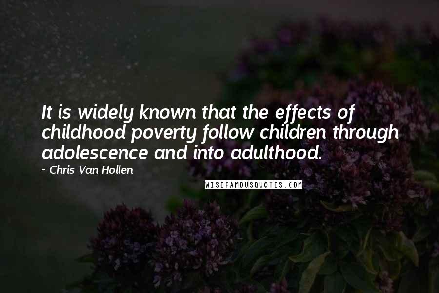 Chris Van Hollen Quotes: It is widely known that the effects of childhood poverty follow children through adolescence and into adulthood.