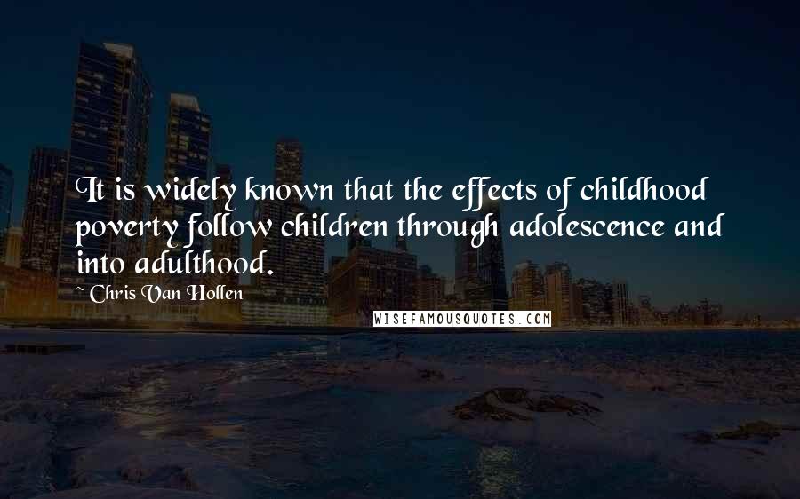 Chris Van Hollen Quotes: It is widely known that the effects of childhood poverty follow children through adolescence and into adulthood.