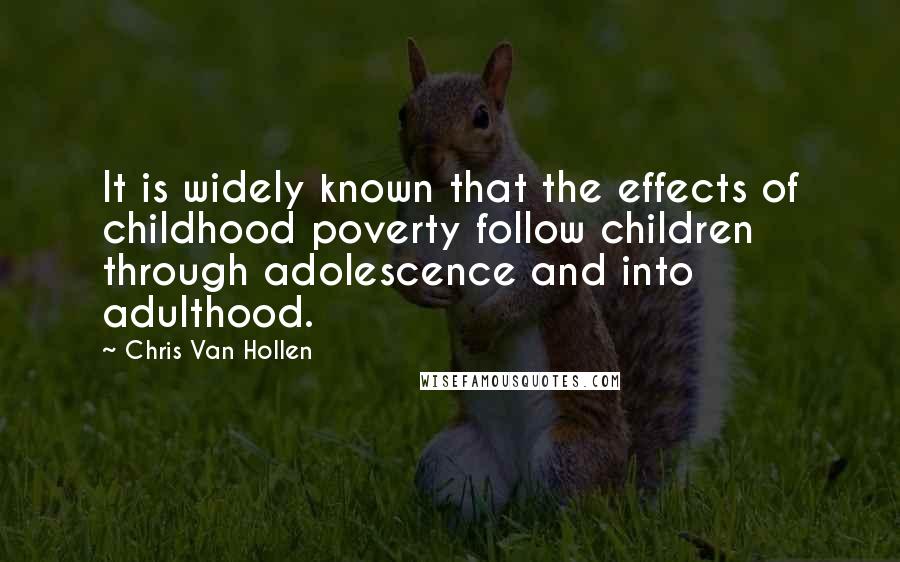 Chris Van Hollen Quotes: It is widely known that the effects of childhood poverty follow children through adolescence and into adulthood.