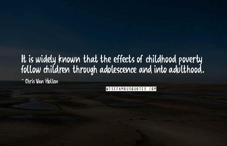 Chris Van Hollen Quotes: It is widely known that the effects of childhood poverty follow children through adolescence and into adulthood.