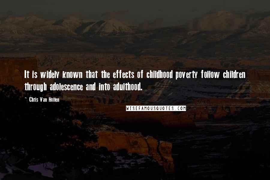 Chris Van Hollen Quotes: It is widely known that the effects of childhood poverty follow children through adolescence and into adulthood.