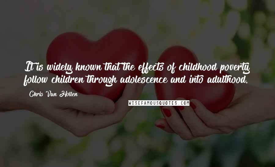 Chris Van Hollen Quotes: It is widely known that the effects of childhood poverty follow children through adolescence and into adulthood.