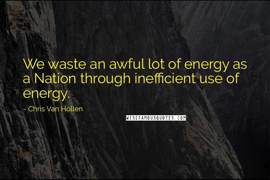 Chris Van Hollen Quotes: We waste an awful lot of energy as a Nation through inefficient use of energy.