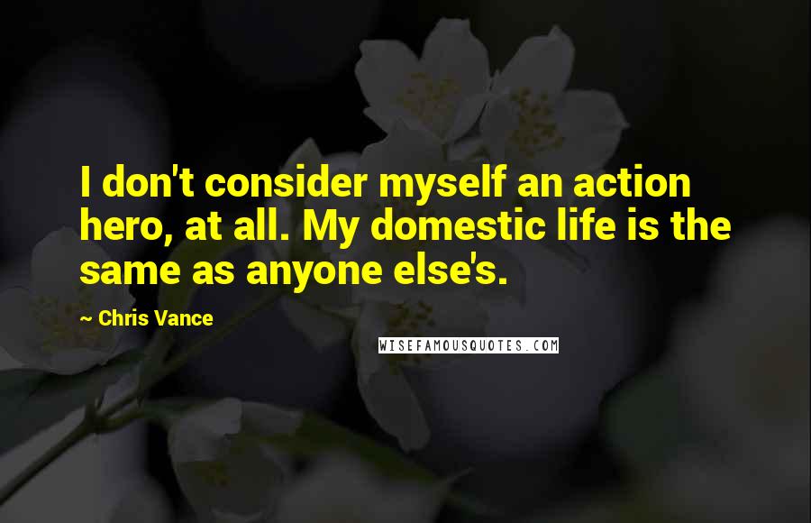 Chris Vance Quotes: I don't consider myself an action hero, at all. My domestic life is the same as anyone else's.