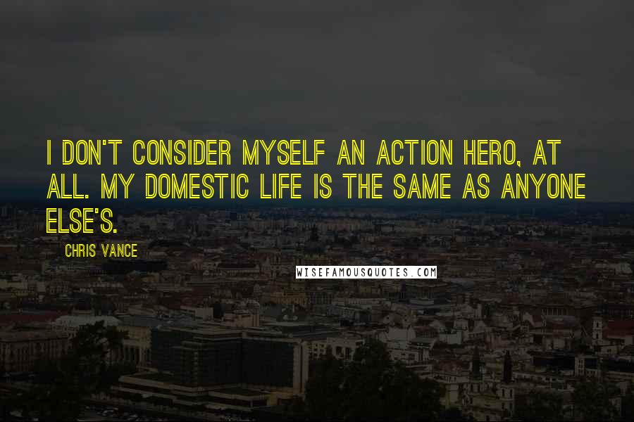 Chris Vance Quotes: I don't consider myself an action hero, at all. My domestic life is the same as anyone else's.