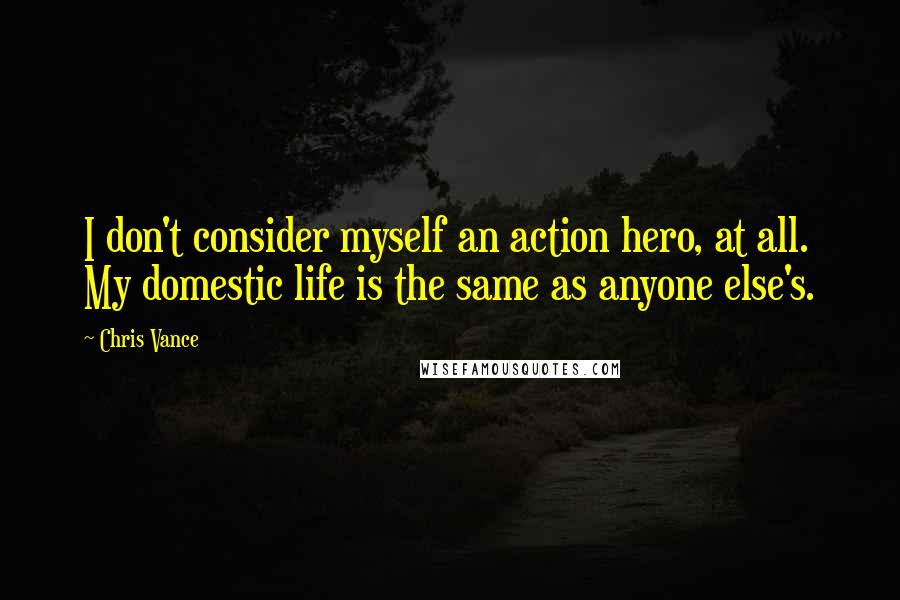 Chris Vance Quotes: I don't consider myself an action hero, at all. My domestic life is the same as anyone else's.