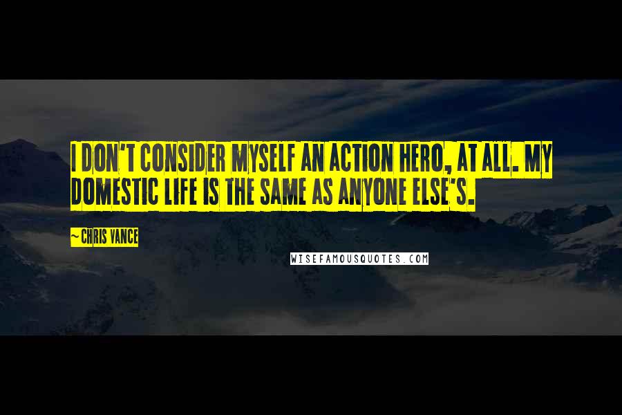Chris Vance Quotes: I don't consider myself an action hero, at all. My domestic life is the same as anyone else's.