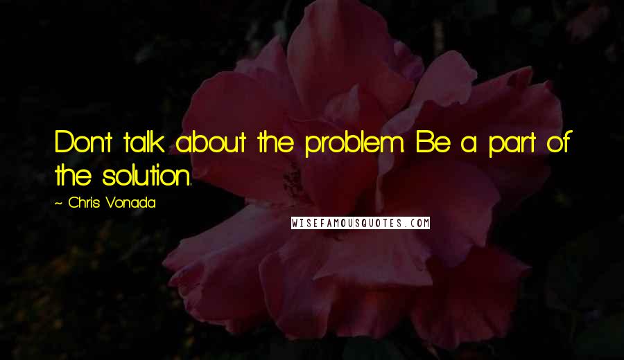 Chris Vonada Quotes: Don't talk about the problem. Be a part of the solution.