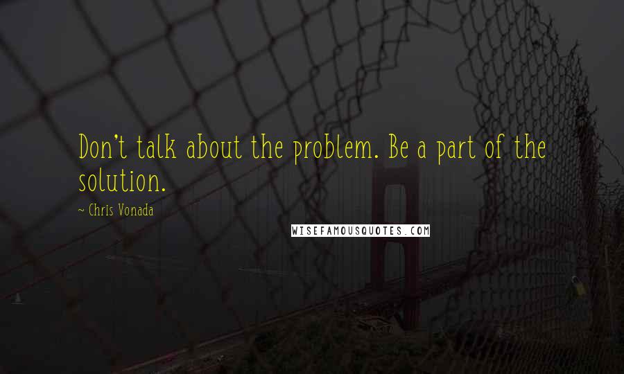 Chris Vonada Quotes: Don't talk about the problem. Be a part of the solution.