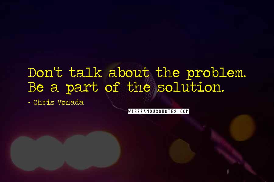 Chris Vonada Quotes: Don't talk about the problem. Be a part of the solution.