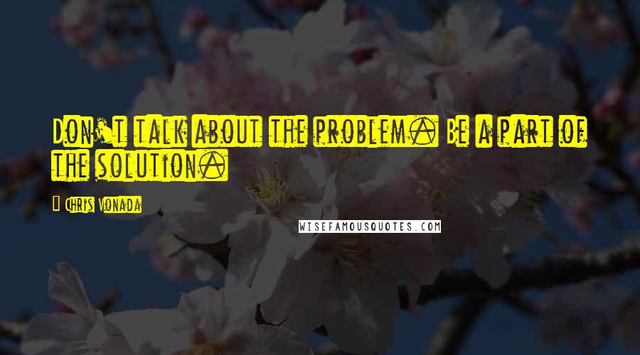 Chris Vonada Quotes: Don't talk about the problem. Be a part of the solution.