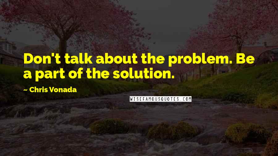 Chris Vonada Quotes: Don't talk about the problem. Be a part of the solution.