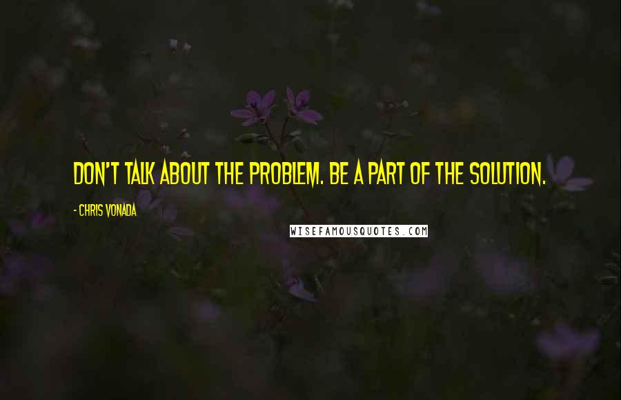 Chris Vonada Quotes: Don't talk about the problem. Be a part of the solution.