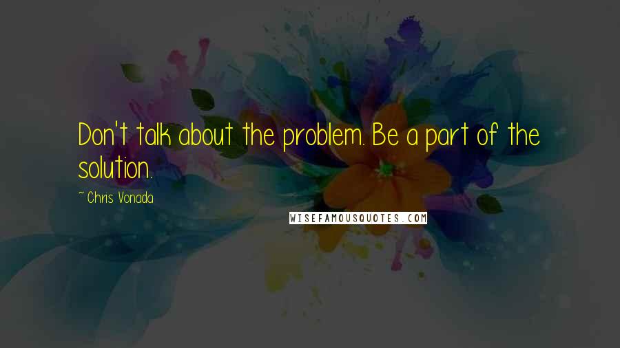 Chris Vonada Quotes: Don't talk about the problem. Be a part of the solution.