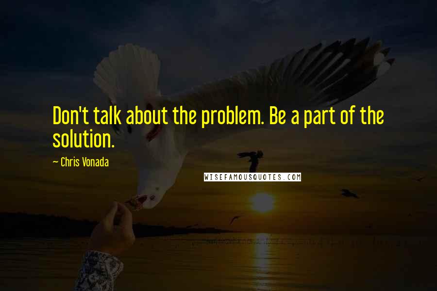 Chris Vonada Quotes: Don't talk about the problem. Be a part of the solution.