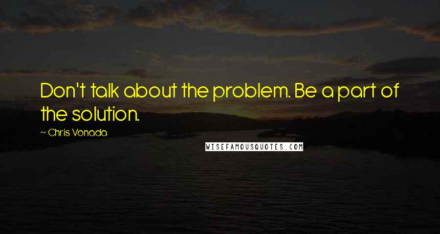 Chris Vonada Quotes: Don't talk about the problem. Be a part of the solution.