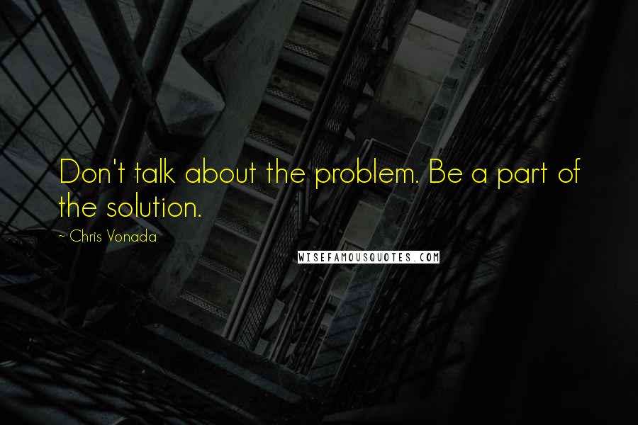 Chris Vonada Quotes: Don't talk about the problem. Be a part of the solution.