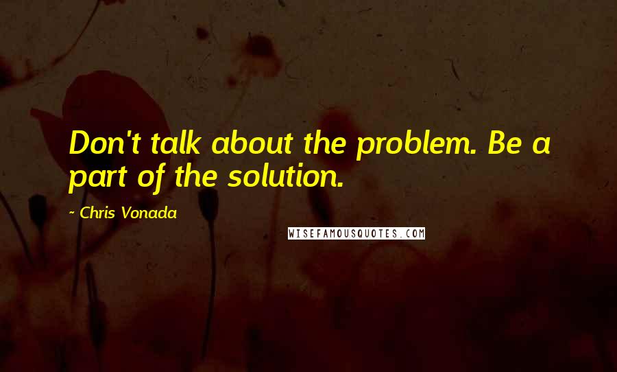 Chris Vonada Quotes: Don't talk about the problem. Be a part of the solution.