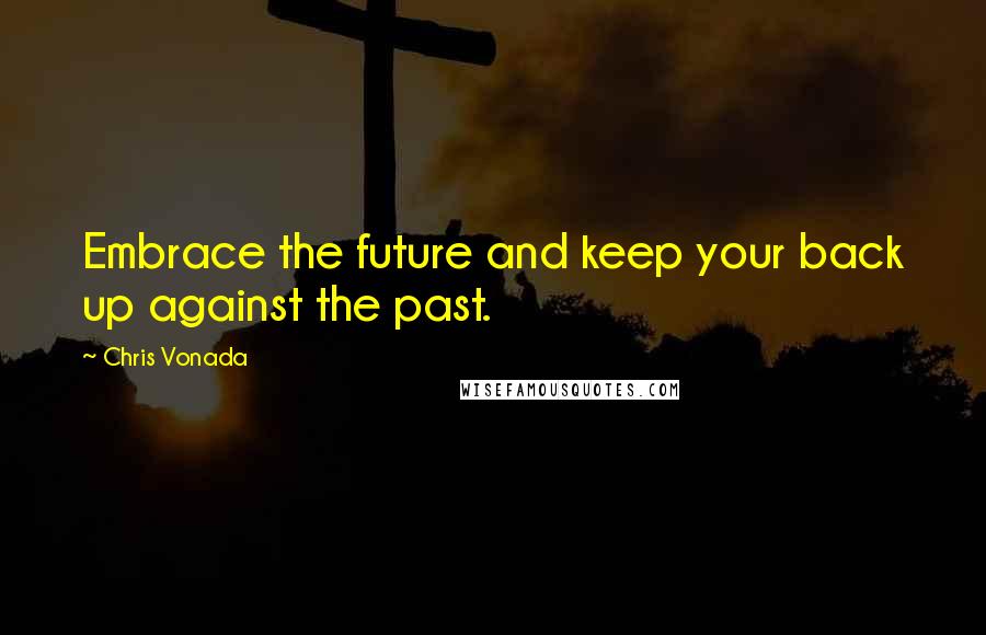 Chris Vonada Quotes: Embrace the future and keep your back up against the past.