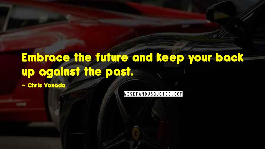 Chris Vonada Quotes: Embrace the future and keep your back up against the past.