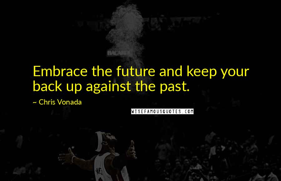 Chris Vonada Quotes: Embrace the future and keep your back up against the past.