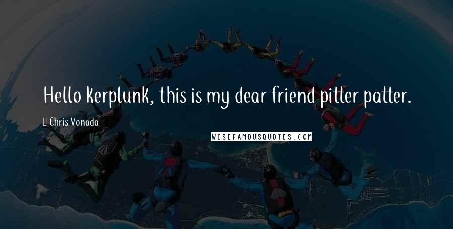 Chris Vonada Quotes: Hello kerplunk, this is my dear friend pitter patter.