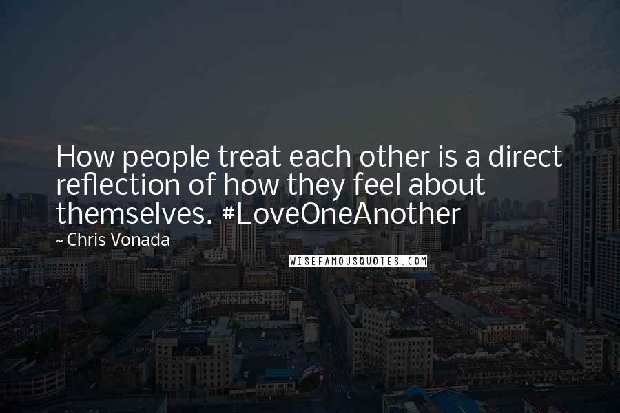 Chris Vonada Quotes: How people treat each other is a direct reflection of how they feel about themselves. #LoveOneAnother