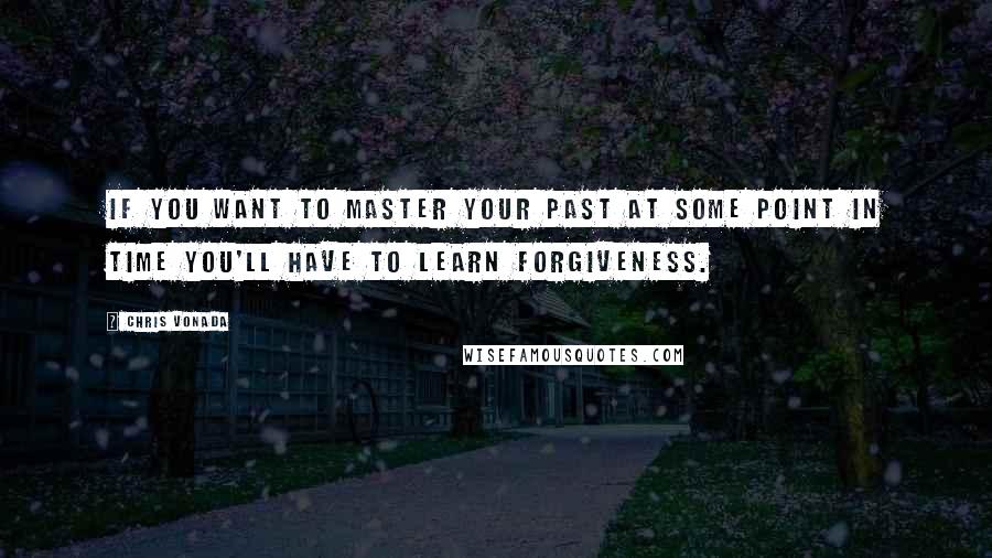 Chris Vonada Quotes: If you want to master your past at some point in time you'll have to learn forgiveness.