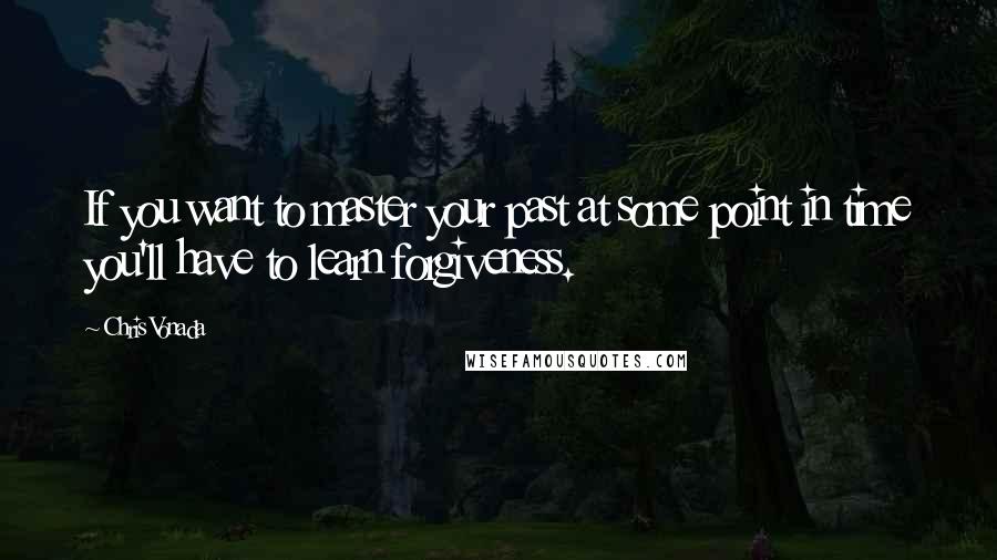 Chris Vonada Quotes: If you want to master your past at some point in time you'll have to learn forgiveness.
