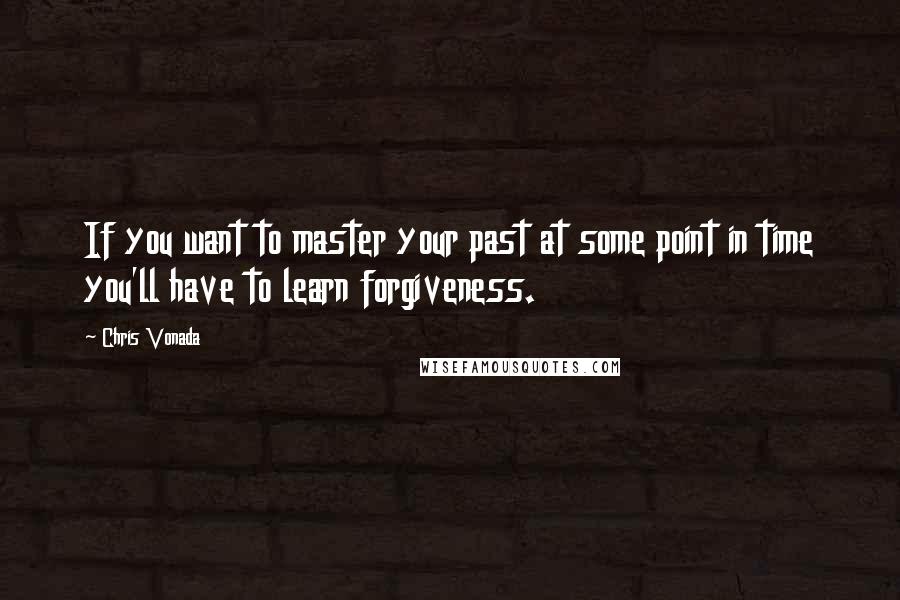 Chris Vonada Quotes: If you want to master your past at some point in time you'll have to learn forgiveness.