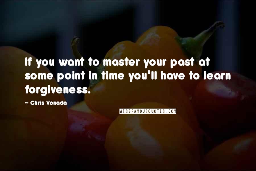 Chris Vonada Quotes: If you want to master your past at some point in time you'll have to learn forgiveness.