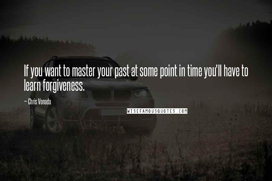 Chris Vonada Quotes: If you want to master your past at some point in time you'll have to learn forgiveness.