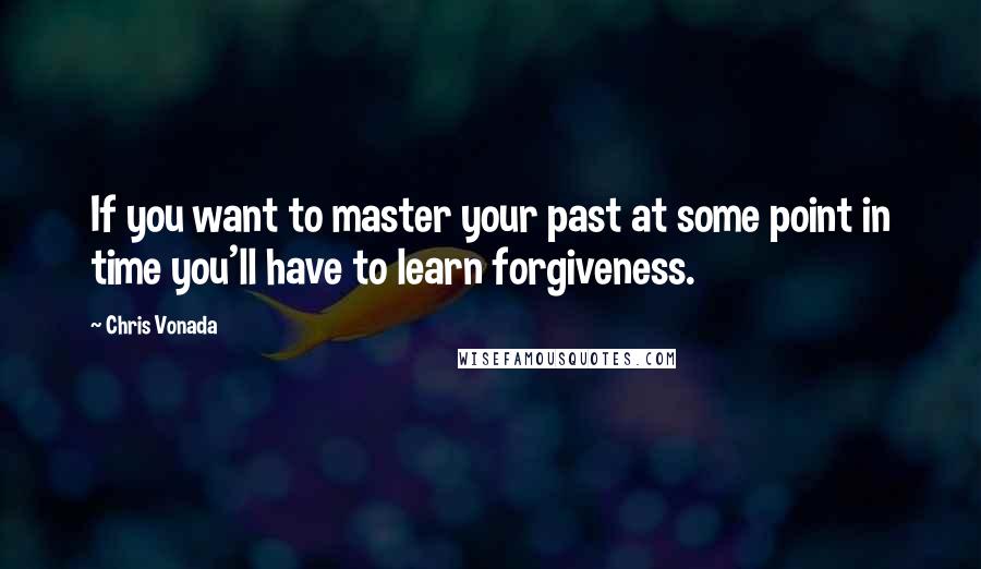 Chris Vonada Quotes: If you want to master your past at some point in time you'll have to learn forgiveness.