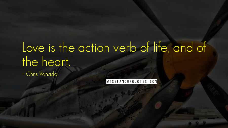 Chris Vonada Quotes: Love is the action verb of life, and of the heart.