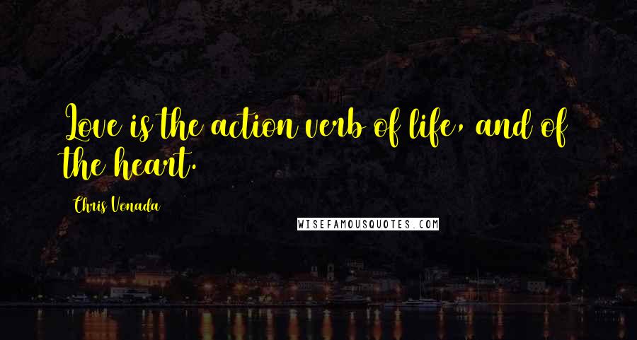 Chris Vonada Quotes: Love is the action verb of life, and of the heart.