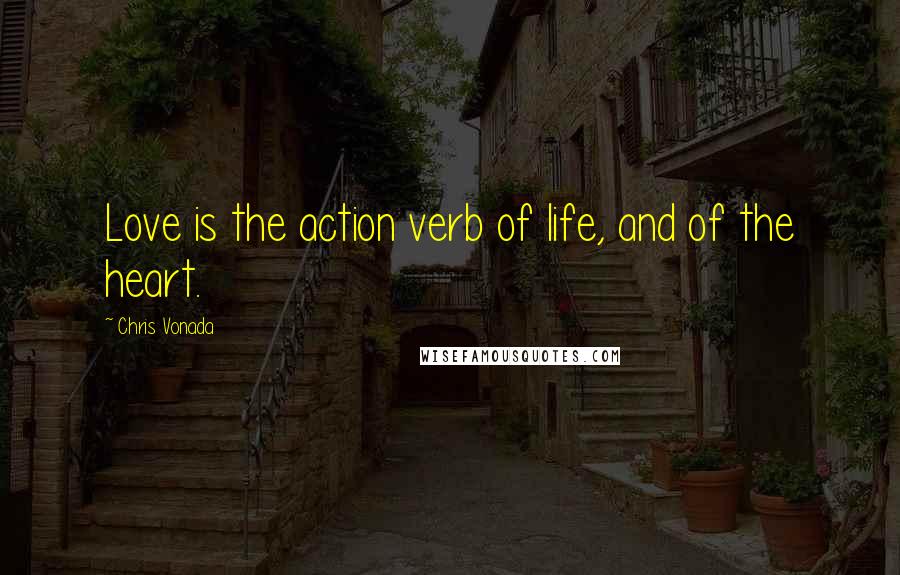 Chris Vonada Quotes: Love is the action verb of life, and of the heart.