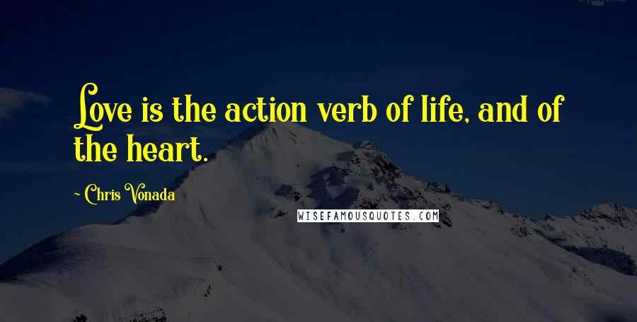 Chris Vonada Quotes: Love is the action verb of life, and of the heart.