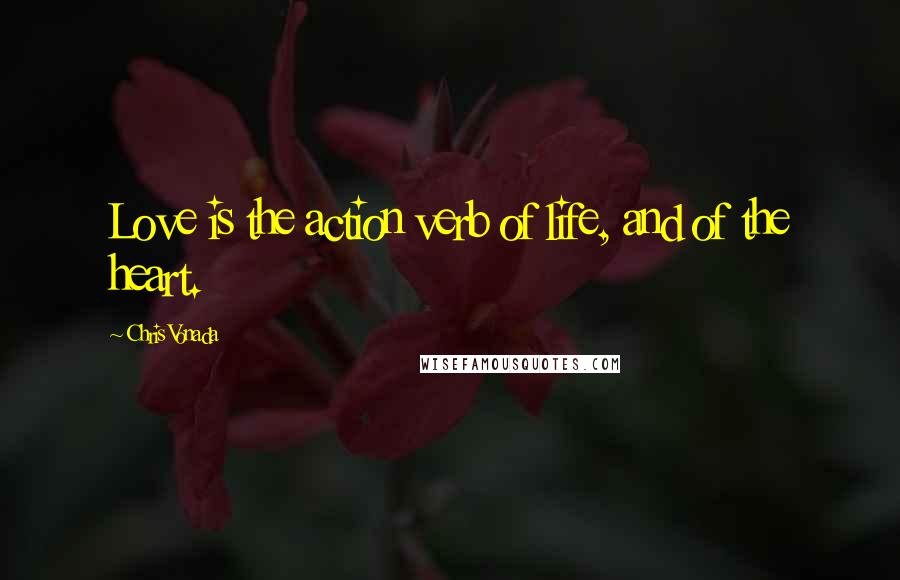 Chris Vonada Quotes: Love is the action verb of life, and of the heart.