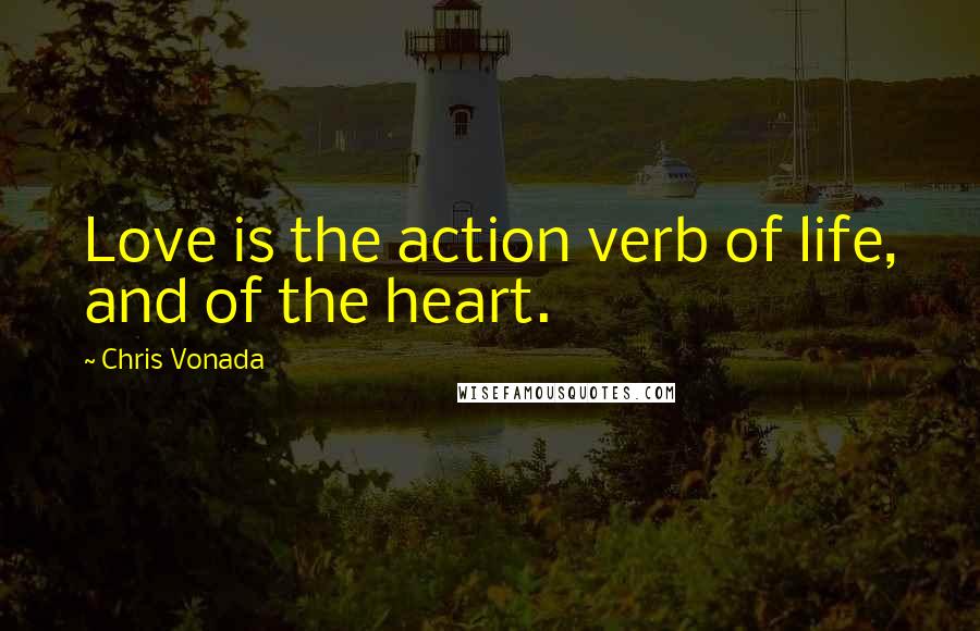 Chris Vonada Quotes: Love is the action verb of life, and of the heart.