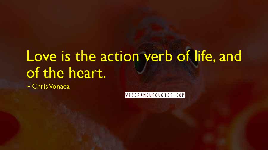 Chris Vonada Quotes: Love is the action verb of life, and of the heart.