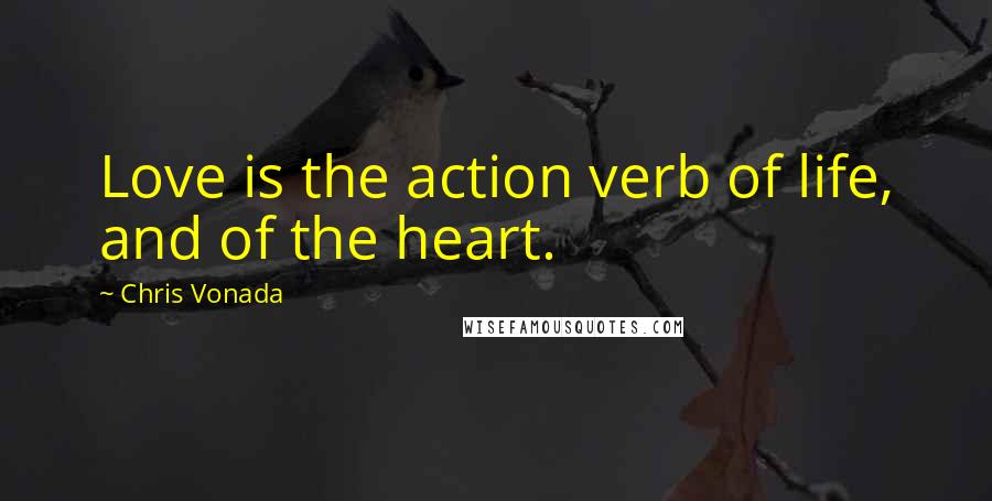 Chris Vonada Quotes: Love is the action verb of life, and of the heart.